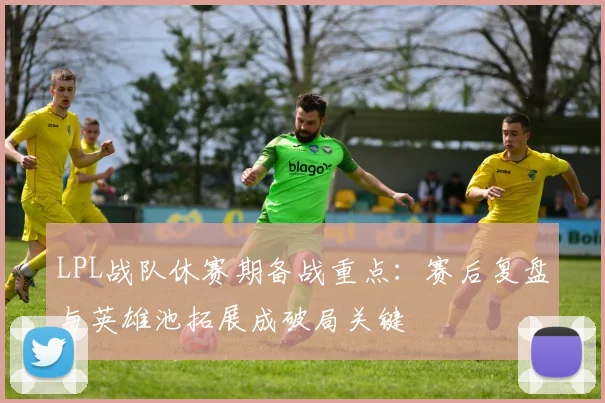 LPL战队休赛期备战重点：赛后复盘与英雄池拓展成破局关键