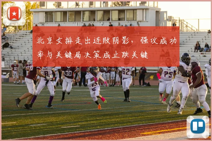 北京女排走出连败阴影，强攻成功率与关键局决策成止跌关键