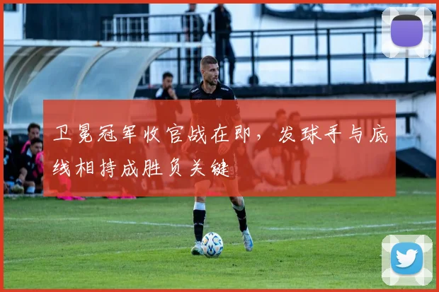 卫冕冠军收官战在即，发球手与底线相持成胜负关键