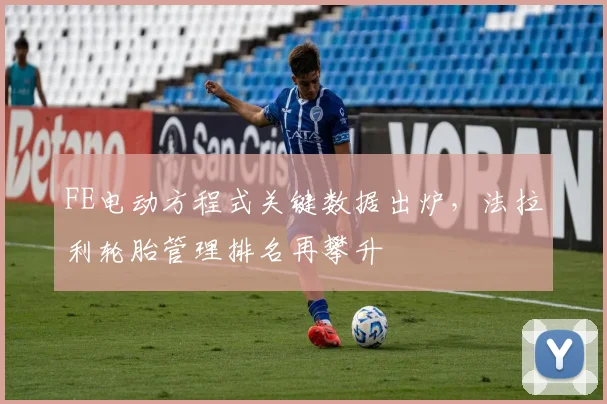 FE电动方程式关键数据出炉，法拉利轮胎管理排名再攀升