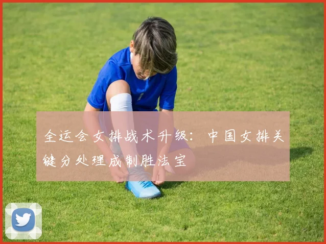 全运会女排战术升级：中国女排关键分处理成制胜法宝