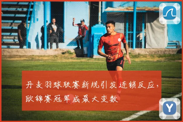 丹麦羽球联赛新规引发连锁反应，欧锦赛冠军成最大变数
