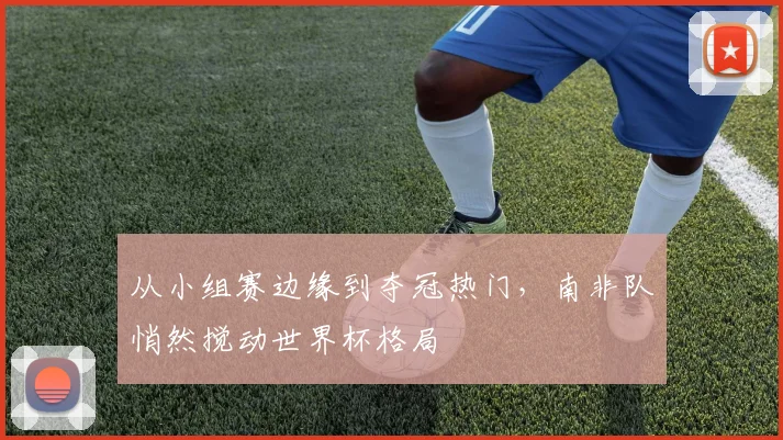 从小组赛边缘到夺冠热门，南非队悄然搅动世界杯格局