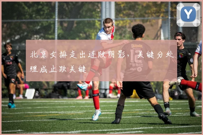北京女排走出连败阴影，关键分处理成止跌关键