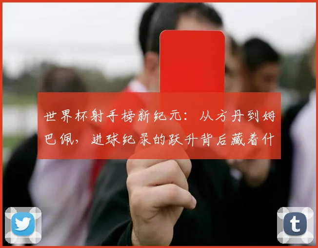 世界杯射手榜新纪元：从方丹到姆巴佩，进球纪录的跃升背后藏着什么