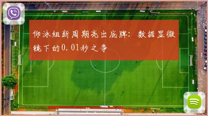 仰泳组新周期亮出底牌：数据显微镜下的0.01秒之争
