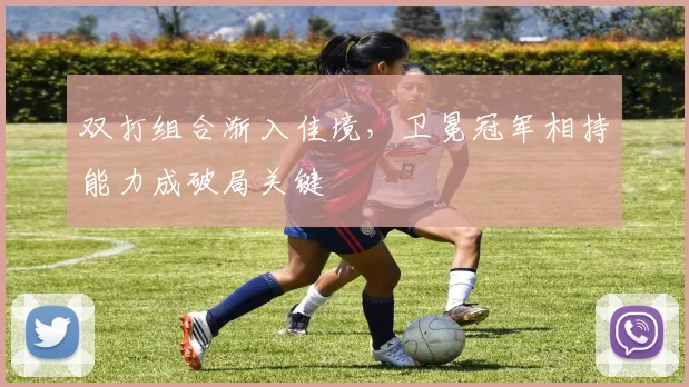 双打组合渐入佳境，卫冕冠军相持能力成破局关键
