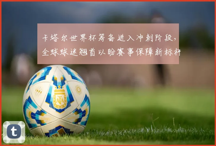 卡塔尔世界杯筹备进入冲刺阶段，全球球迷翘首以盼赛事保障新标杆