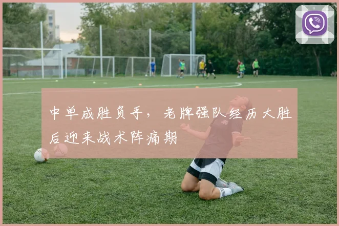 中单成胜负手，老牌强队经历大胜后迎来战术阵痛期