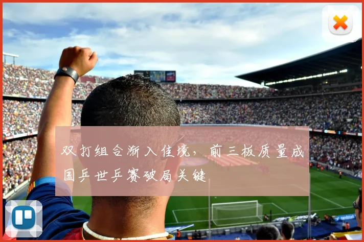 双打组合渐入佳境，前三板质量成国乒世乒赛破局关键