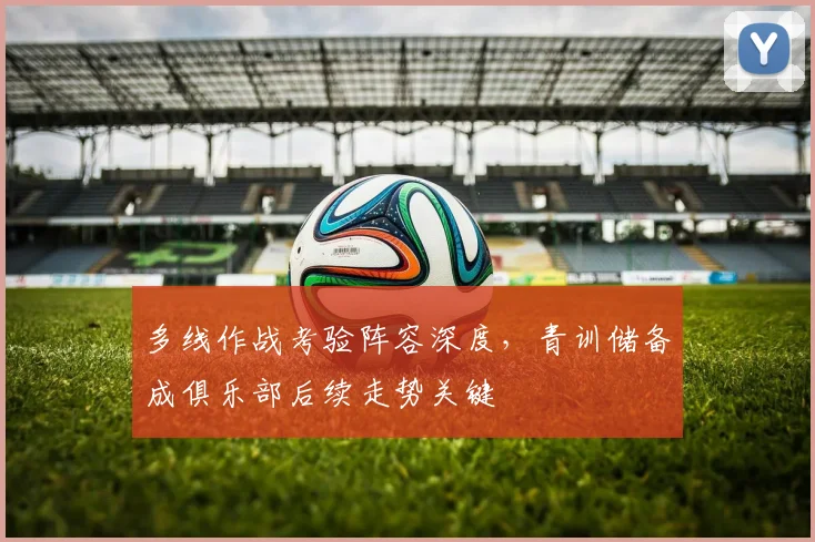 多线作战考验阵容深度，青训储备成俱乐部后续走势关键