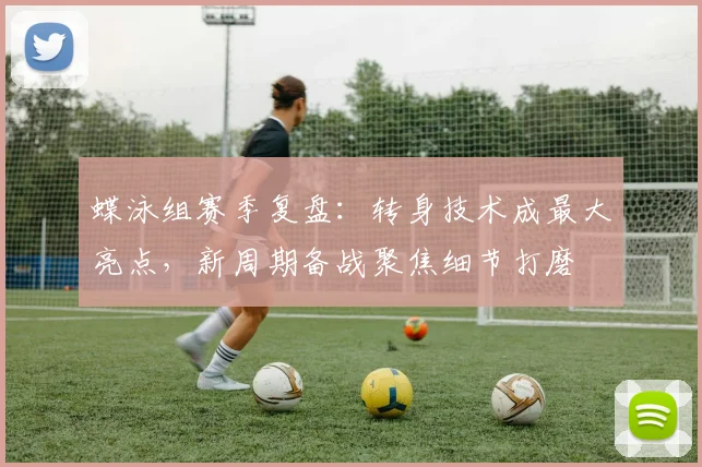 蝶泳组赛季复盘：转身技术成最大亮点，新周期备战聚焦细节打磨