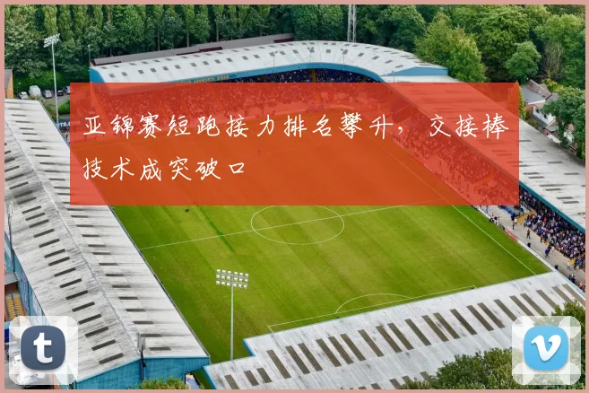 亚锦赛短跑接力排名攀升，交接棒技术成突破口
