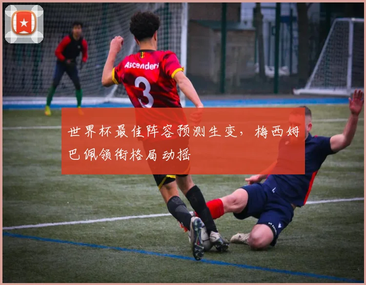 世界杯最佳阵容预测生变，梅西姆巴佩领衔格局动摇