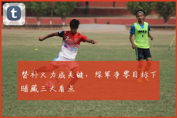 替补火力成关键，绿军净零目标下暗藏三大看点