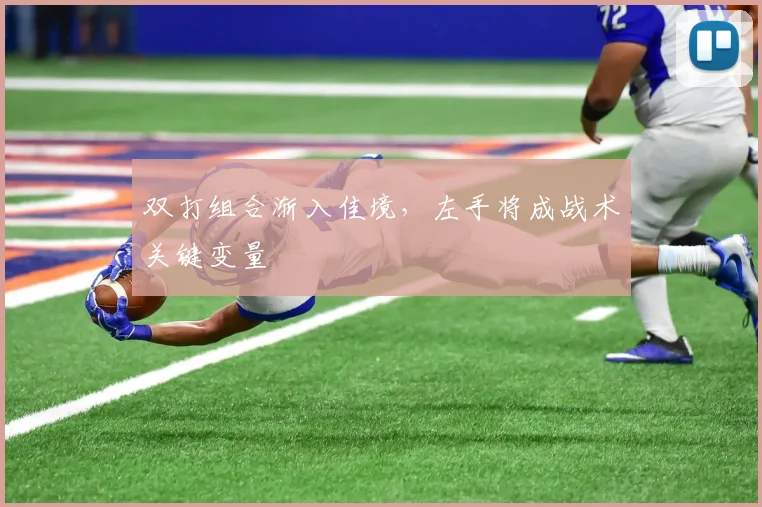 双打组合渐入佳境，左手将成战术关键变量