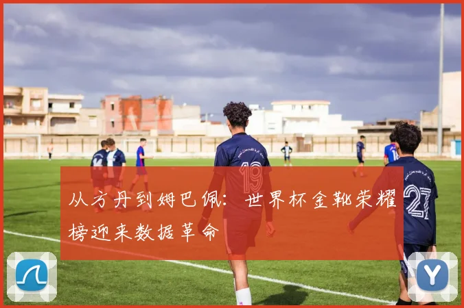 从方丹到姆巴佩：世界杯金靴荣耀榜迎来数据革命