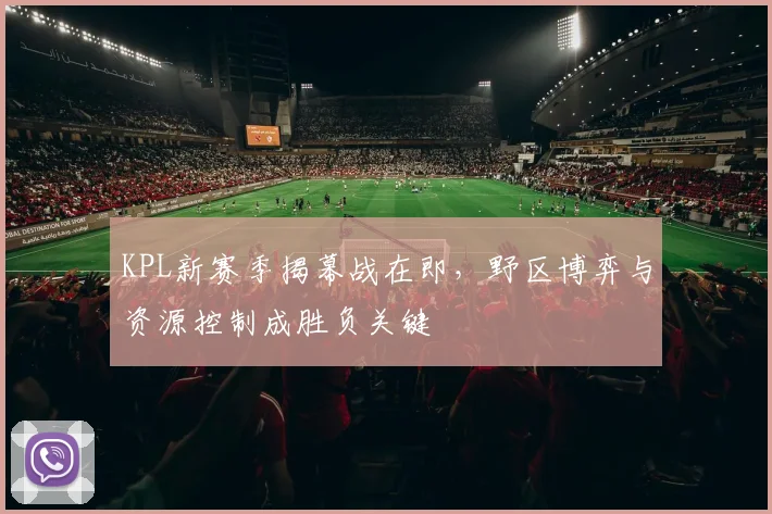 KPL新赛季揭幕战在即，野区博弈与资源控制成胜负关键
