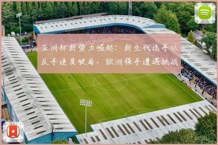 亚洲杯新势力崛起：新生代选手以反手速度破局，欧洲强手遭遇挑战