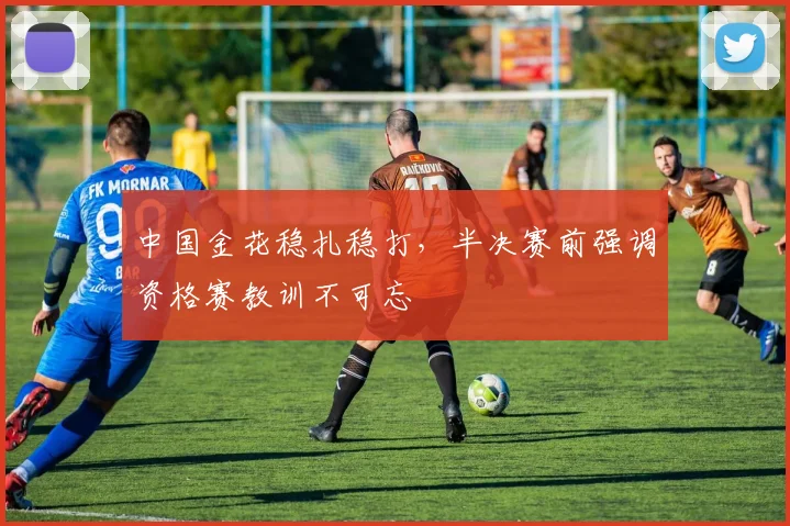 中国金花稳扎稳打，半决赛前强调资格赛教训不可忘