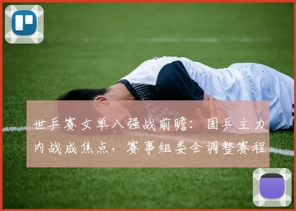 世乒赛女单八强战前瞻：国乒主力内战成焦点，赛事组委会调整赛程保障公平