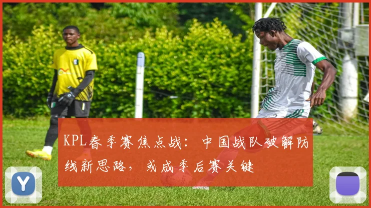 KPL春季赛焦点战：中国战队破解防线新思路，或成季后赛关键