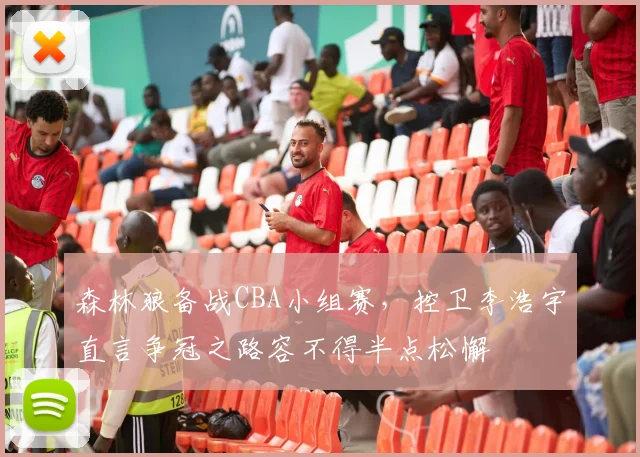 森林狼备战CBA小组赛，控卫李浩宇直言争冠之路容不得半点松懈