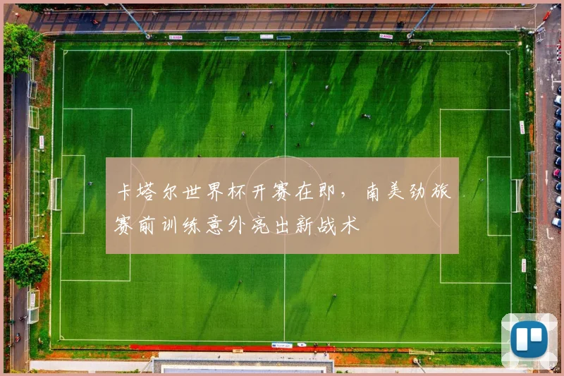 卡塔尔世界杯开赛在即，南美劲旅赛前训练意外亮出新战术