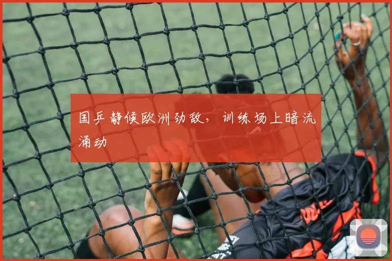 国乒静候欧洲劲敌，训练场上暗流涌动