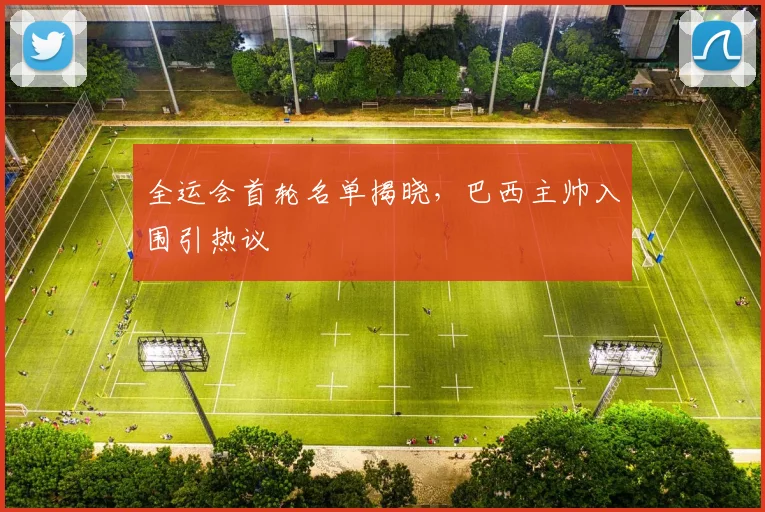 全运会首轮名单揭晓，巴西主帅入围引热议