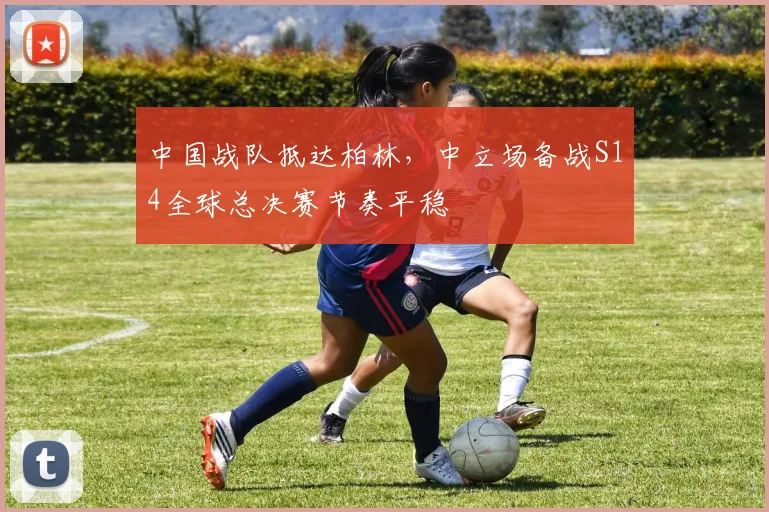 中国战队抵达柏林，中立场备战S14全球总决赛节奏平稳