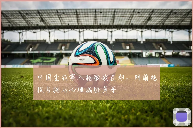 中国金花第八轮激战在即，网前绝技与抢七心理成胜负手