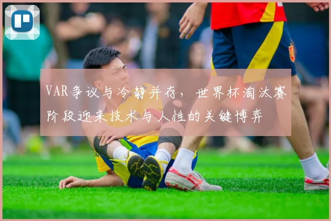 VAR争议与冷静并存，世界杯淘汰赛阶段迎来技术与人性的关键博弈