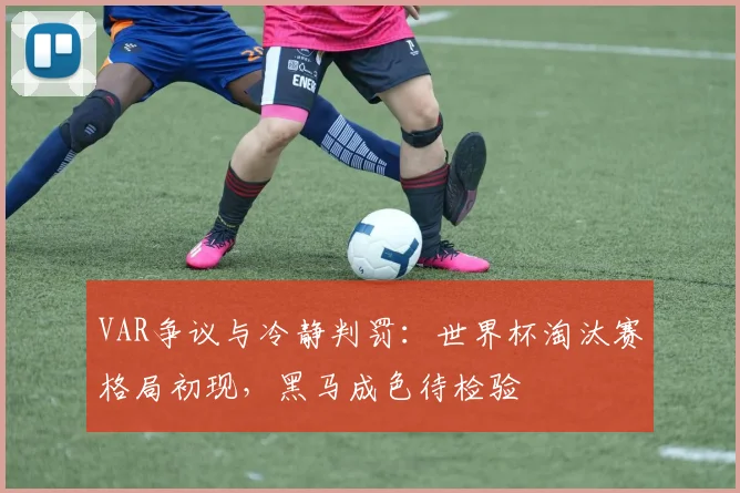 VAR争议与冷静判罚：世界杯淘汰赛格局初现，黑马成色待检验