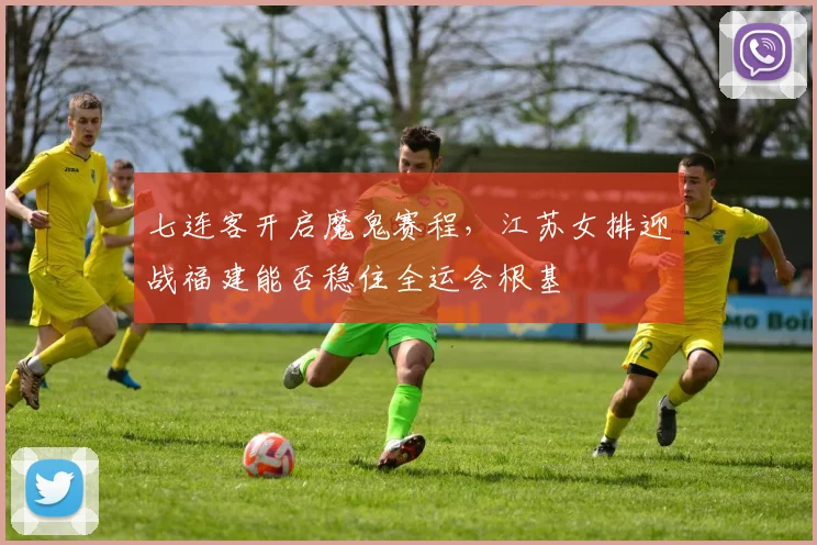 七连客开启魔鬼赛程，江苏女排迎战福建能否稳住全运会根基