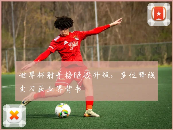 世界杯射手榜暗战升级，多位锋线尖刀获业界背书