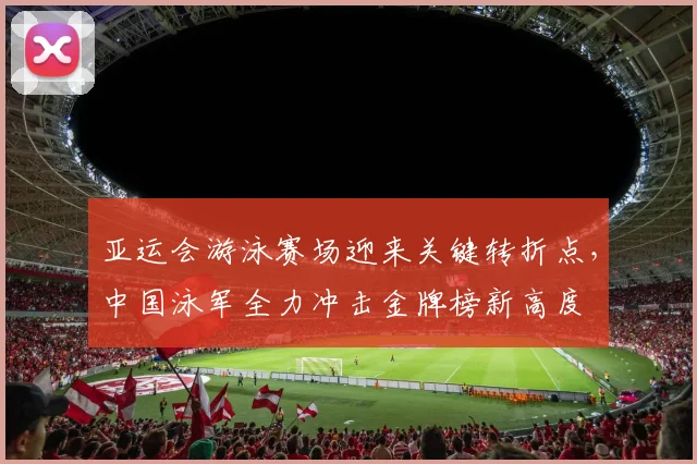 亚运会游泳赛场迎来关键转折点，中国泳军全力冲击金牌榜新高度
