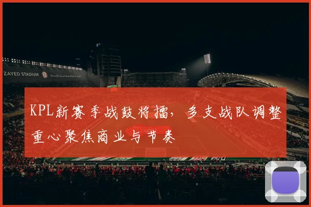 KPL新赛季战鼓将擂，多支战队调整重心聚焦商业与节奏