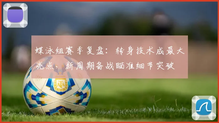 蝶泳组赛季复盘：转身技术成最大亮点，新周期备战瞄准细节突破