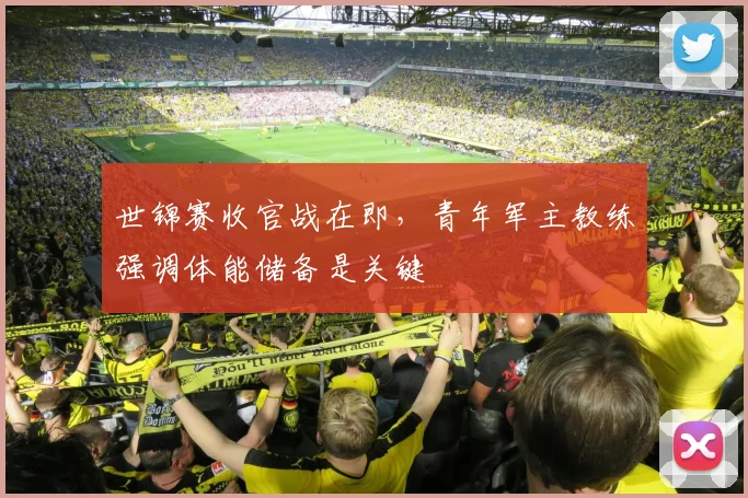 世锦赛收官战在即，青年军主教练强调体能储备是关键