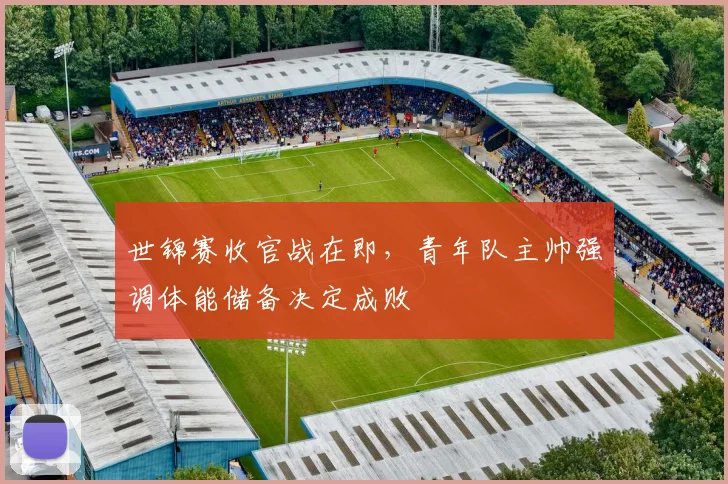 世锦赛收官战在即，青年队主帅强调体能储备决定成败