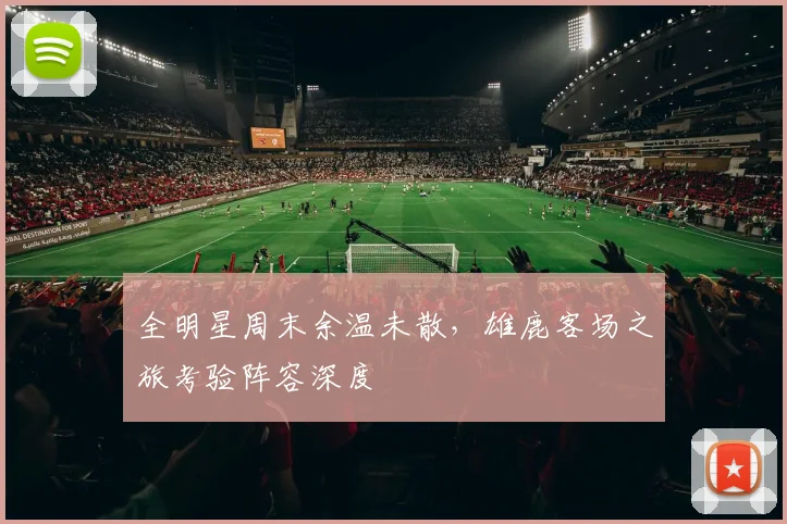 全明星周末余温未散，雄鹿客场之旅考验阵容深度