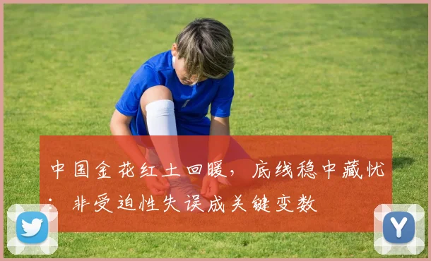 中国金花红土回暖，底线稳中藏忧：非受迫性失误成关键变数