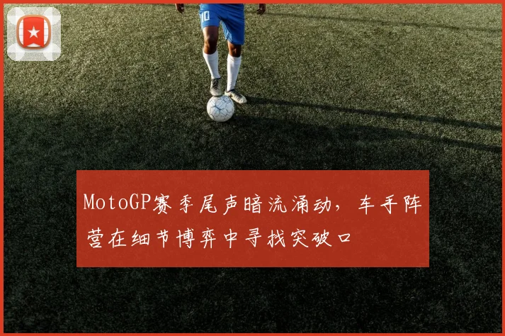 MotoGP赛季尾声暗流涌动，车手阵营在细节博弈中寻找突破口