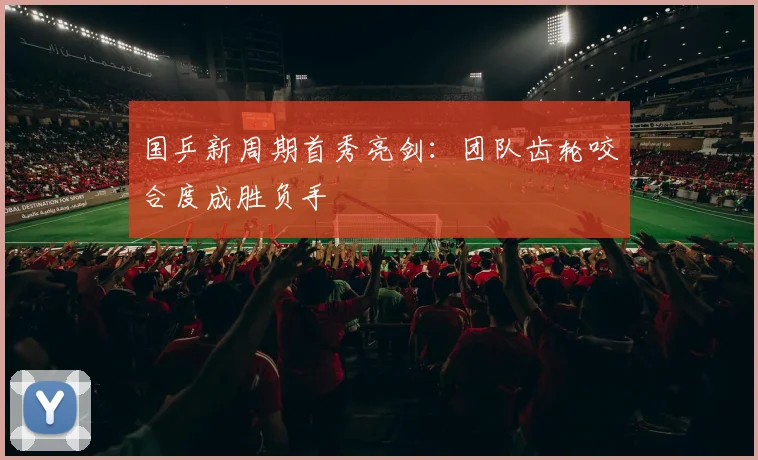 国乒新周期首秀亮剑：团队齿轮咬合度成胜负手
