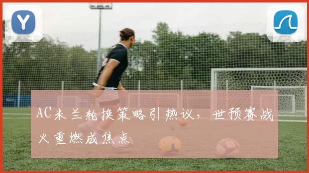 AC米兰轮换策略引热议，世预赛战火重燃成焦点